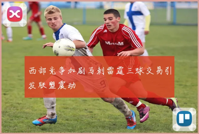 西部竞争加剧马刺雷霆三球交易引发联盟震动
