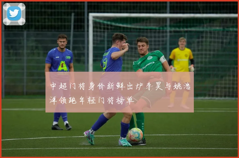 中超门将身价新鲜出炉李昊与姚浩洋领跑年轻门将榜单