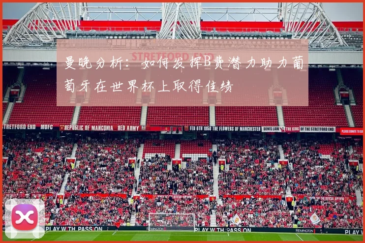 曼晚分析：如何发挥B费潜力助力葡萄牙在世界杯上取得佳绩