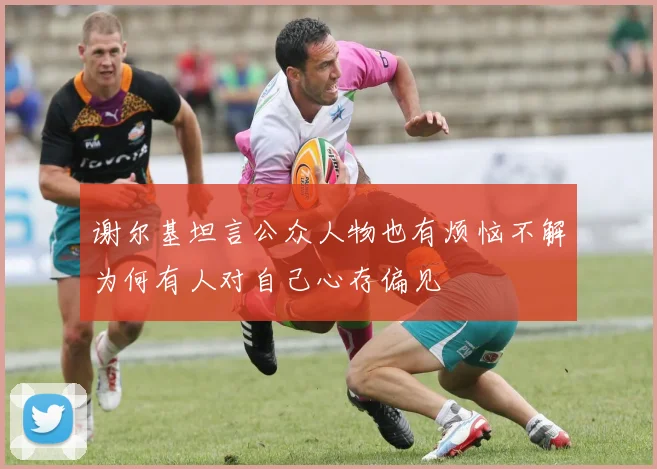 谢尔基坦言公众人物也有烦恼不解为何有人对自己心存偏见