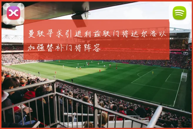 曼联寻求引进利兹联门将达尔洛以加强替补门将阵容